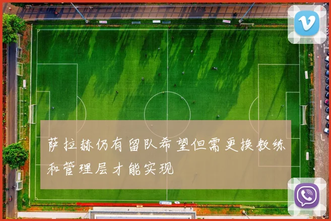 萨拉赫仍有留队希望但需更换教练和管理层才能实现