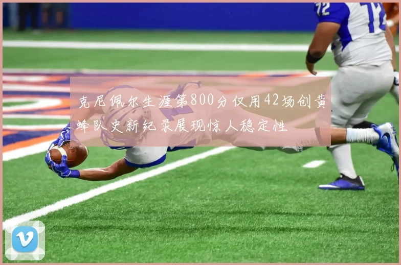 克尼佩尔生涯第800分仅用42场创黄蜂队史新纪录展现惊人稳定性