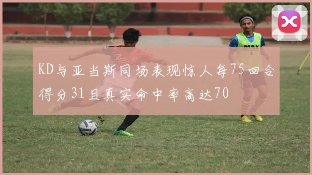 KD与亚当斯同场表现惊人每75回合得分31且真实命中率高达70