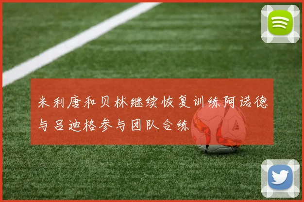 米利唐和贝林继续恢复训练阿诺德与吕迪格参与团队合练