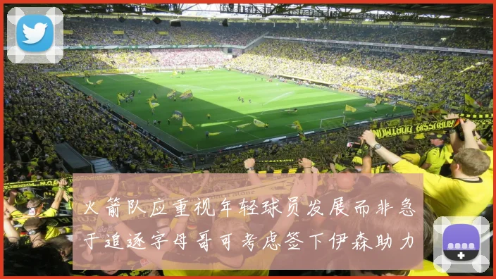 火箭队应重视年轻球员发展而非急于追逐字母哥可考虑签下伊森助力成长