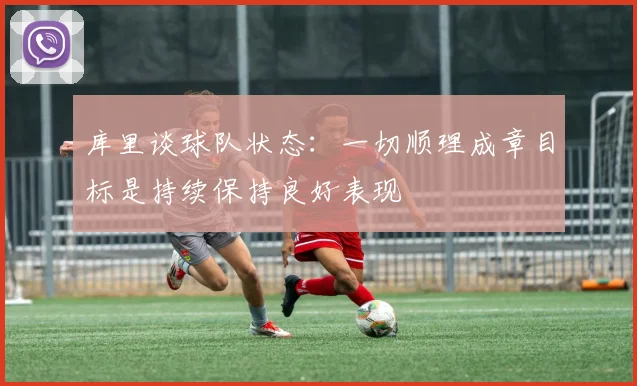 库里谈球队状态：一切顺理成章目标是持续保持良好表现