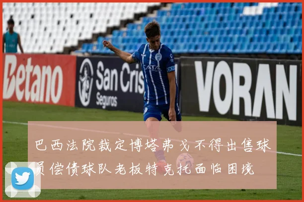 巴西法院裁定博塔弗戈不得出售球员偿债球队老板特克托面临困境