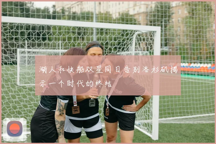 湖人和快船双星同日告别洛杉矶揭示一个时代的终结