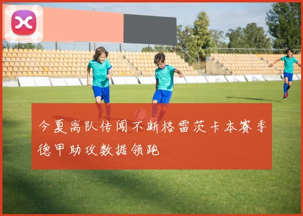 今夏离队传闻不断格雷茨卡本赛季德甲助攻数据领跑
