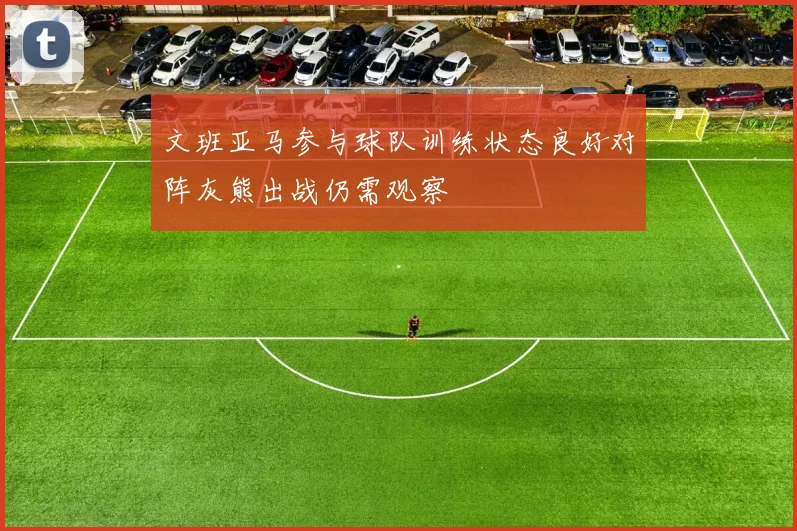文班亚马参与球队训练状态良好对阵灰熊出战仍需观察