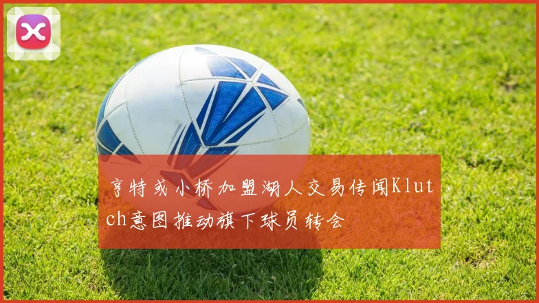 亨特或小桥加盟湖人交易传闻Klutch意图推动旗下球员转会