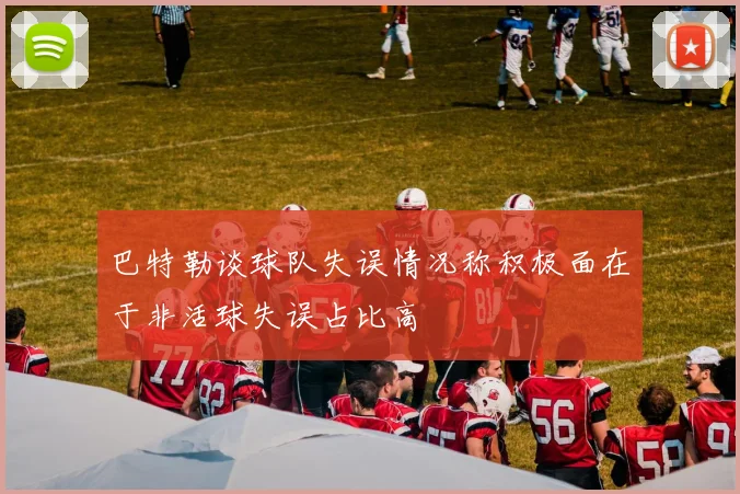 巴特勒谈球队失误情况称积极面在于非活球失误占比高