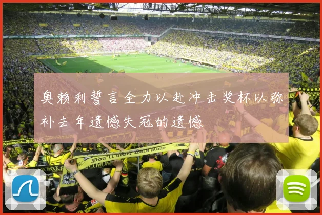 奥赖利誓言全力以赴冲击奖杯以弥补去年遗憾失冠的遗憾