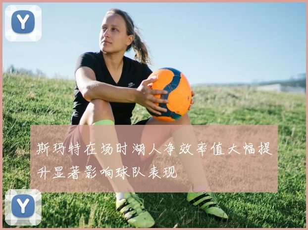 斯玛特在场时湖人净效率值大幅提升显著影响球队表现