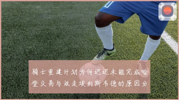 骑士重建计划为何迟迟未能完成哈登交易与放走埃利斯韦德的原因分析