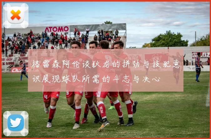 格雷森阿伦谈狄龙的拼劲与技犯意识展现球队所需的斗志与决心