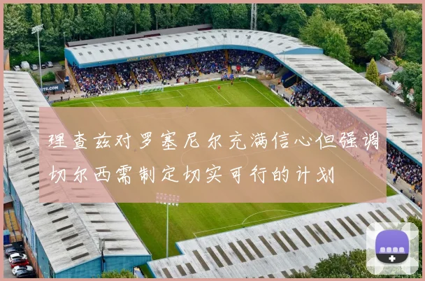 理查兹对罗塞尼尔充满信心但强调切尔西需制定切实可行的计划