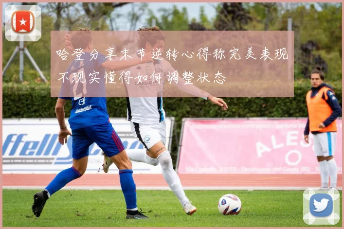 哈登分享末节逆转心得称完美表现不现实懂得如何调整状态