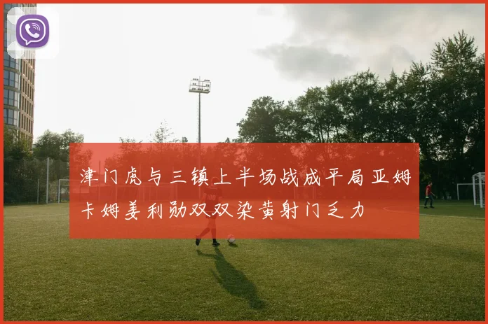 津门虎与三镇上半场战成平局亚姆卡姆姜利勋双双染黄射门乏力