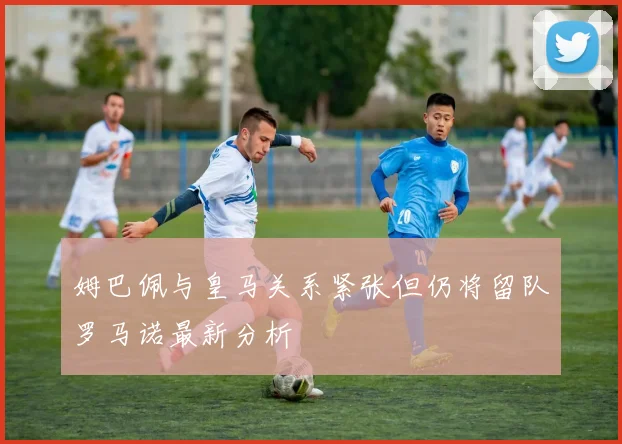 姆巴佩与皇马关系紧张但仍将留队罗马诺最新分析
