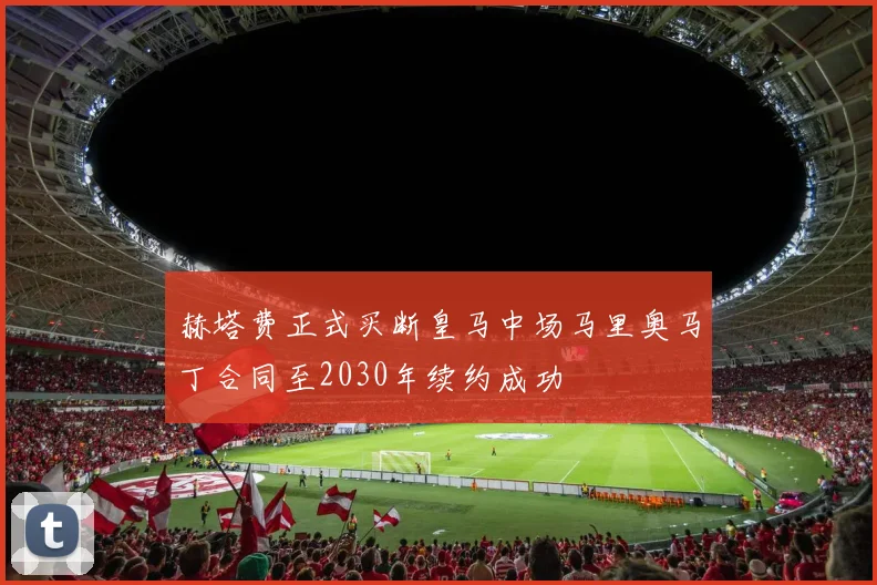 赫塔费正式买断皇马中场马里奥马丁合同至2030年续约成功