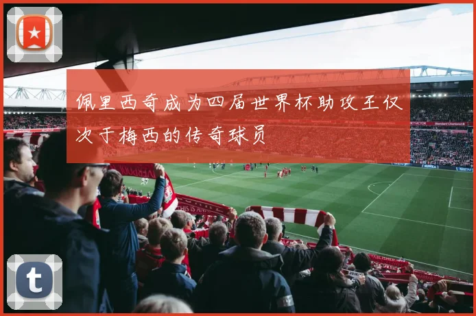 佩里西奇成为四届世界杯助攻王仅次于梅西的传奇球员