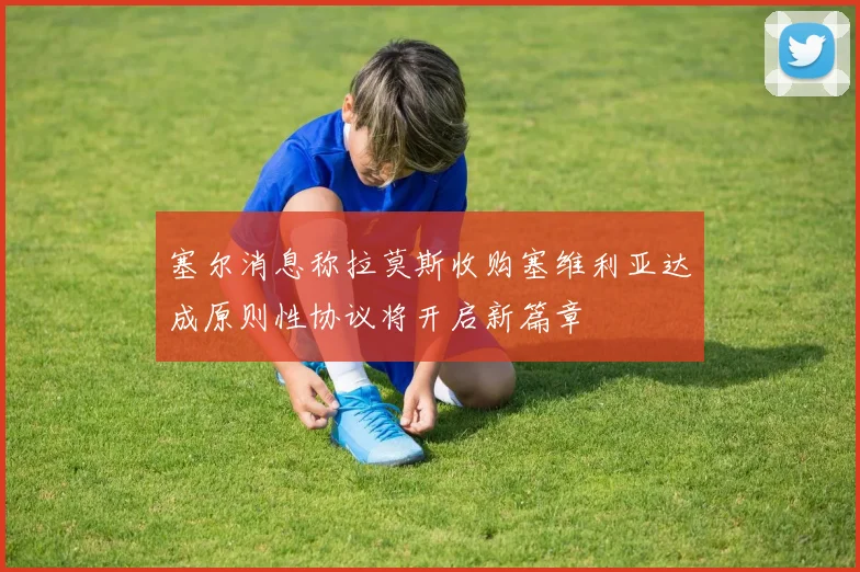 塞尔消息称拉莫斯收购塞维利亚达成原则性协议将开启新篇章