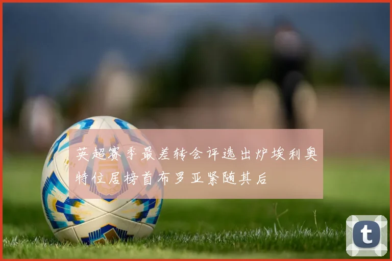 英超赛季最差转会评选出炉埃利奥特位居榜首布罗亚紧随其后