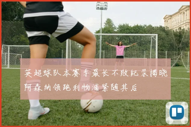 英超球队本赛季最长不败纪录揭晓阿森纳领跑利物浦紧随其后