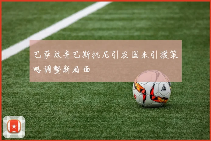 巴萨放弃巴斯托尼引发国米引援策略调整新局面