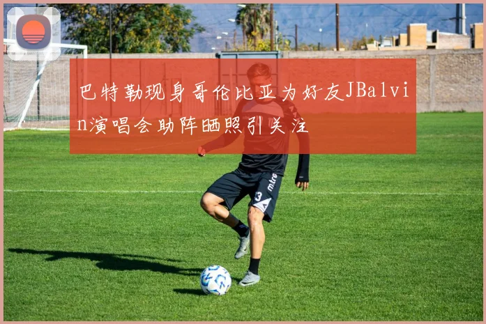 巴特勒现身哥伦比亚为好友JBalvin演唱会助阵晒照引关注