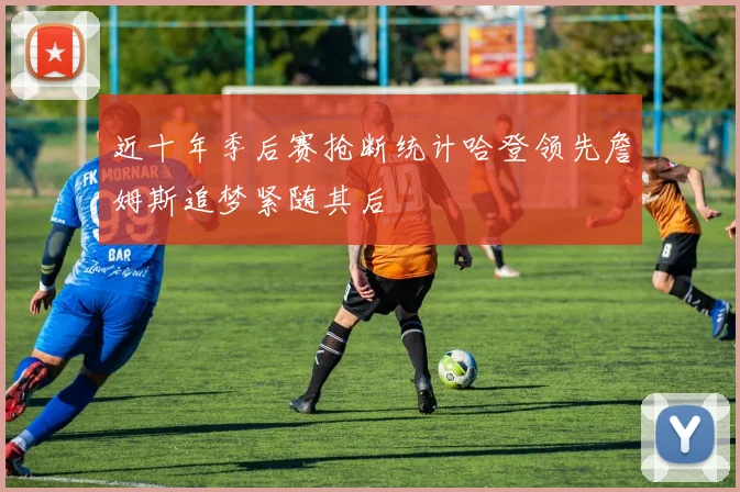 近十年季后赛抢断统计哈登领先詹姆斯追梦紧随其后