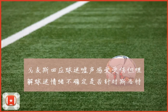 戈麦斯回应球迷嘘声感受受伤但理解球迷情绪不确定是否针对斯洛特