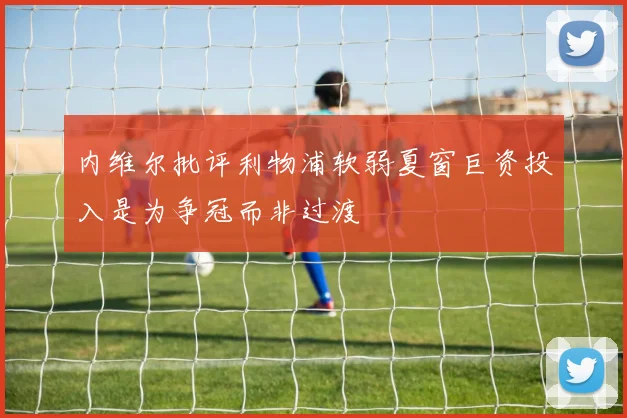 内维尔批评利物浦软弱夏窗巨资投入是为争冠而非过渡