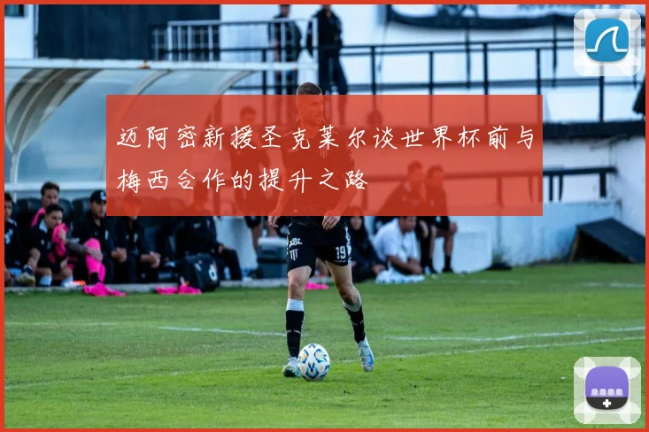 迈阿密新援圣克莱尔谈世界杯前与梅西合作的提升之路