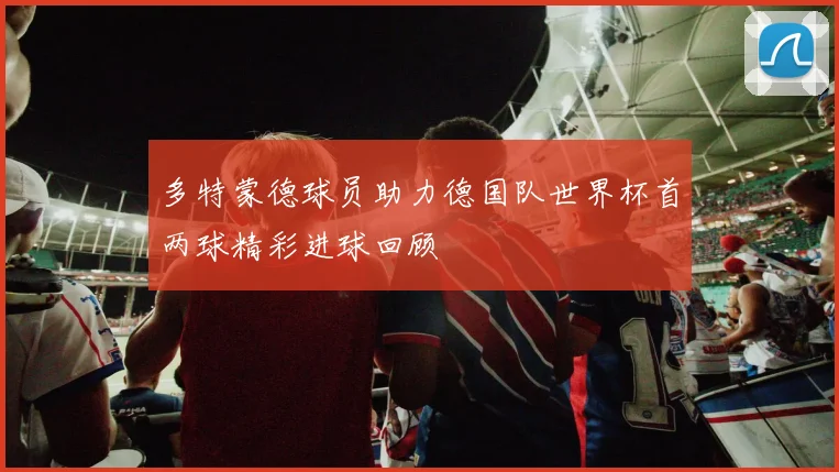 多特蒙德球员助力德国队世界杯首两球精彩进球回顾