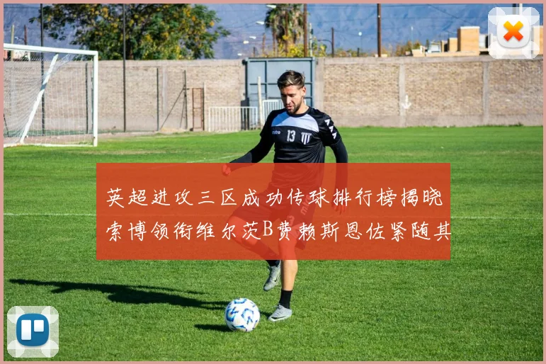 英超进攻三区成功传球排行榜揭晓索博领衔维尔茨B费赖斯恩佐紧随其后