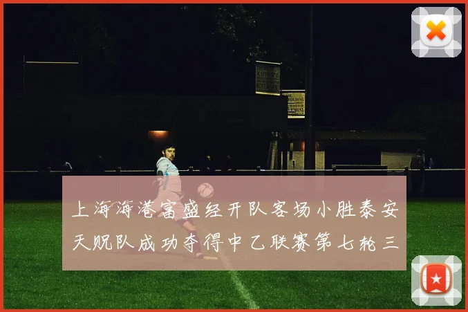 上海海港富盛经开队客场小胜泰安天贶队成功夺得中乙联赛第七轮三分