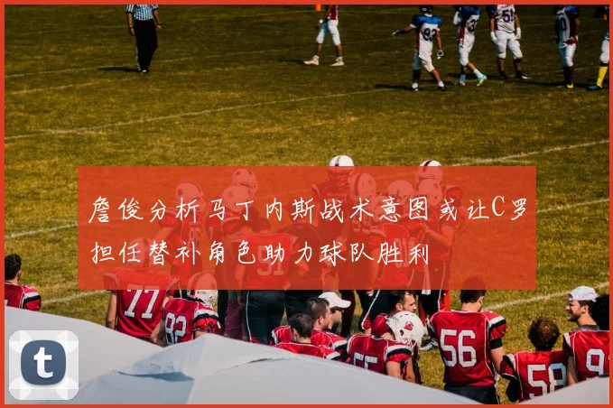 詹俊分析马丁内斯战术意图或让C罗担任替补角色助力球队胜利