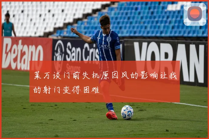 莱万谈门前失机原因风的影响让我的射门变得困难