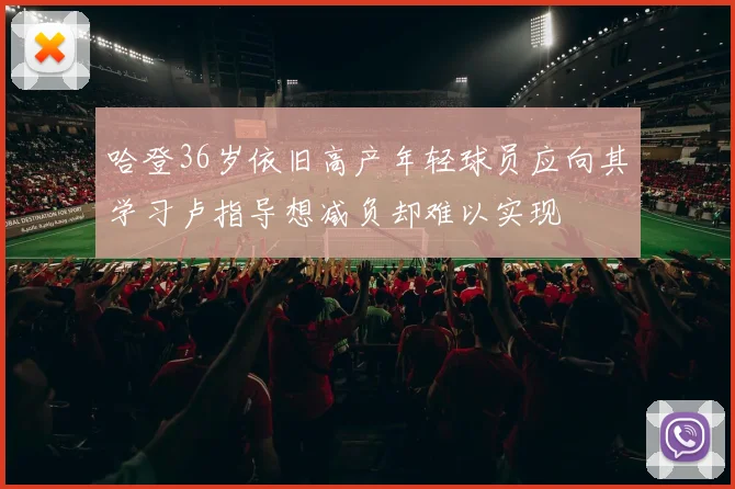 哈登36岁依旧高产年轻球员应向其学习卢指导想减负却难以实现