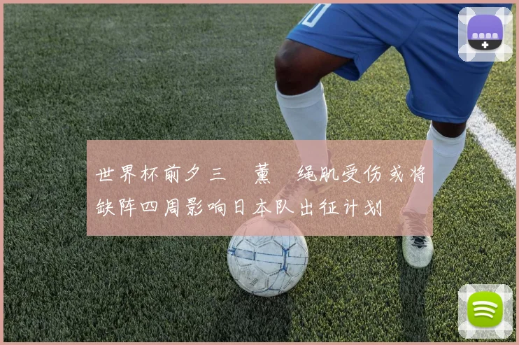 世界杯前夕三笘薰腘绳肌受伤或将缺阵四周影响日本队出征计划