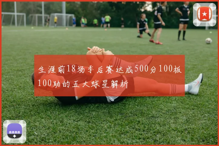 生涯前18场季后赛达成500分100板100助的五大球星解析