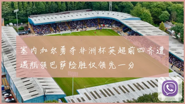 塞内加尔勇夺非洲杯英超前四齐遭遇瓶颈巴萨险胜仅领先一分