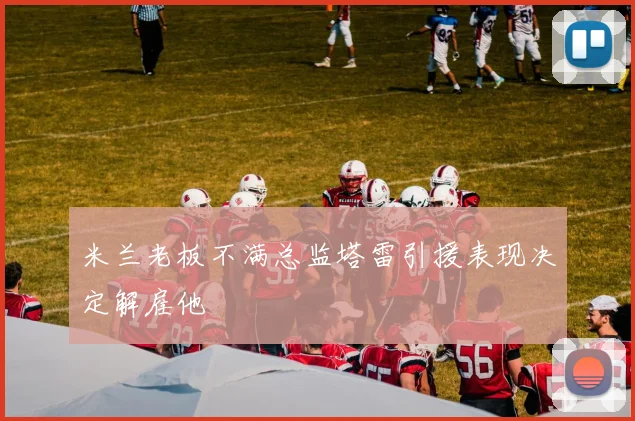 米兰老板不满总监塔雷引援表现决定解雇他