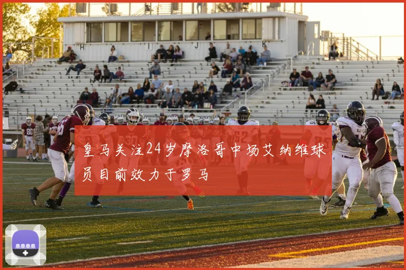 皇马关注24岁摩洛哥中场艾纳维球员目前效力于罗马